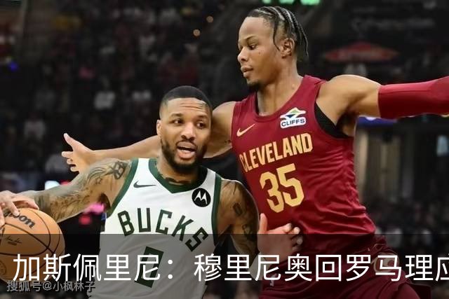 加斯佩里尼：穆里尼奥回罗马理应得到致敬，球迷曾经非常爱他